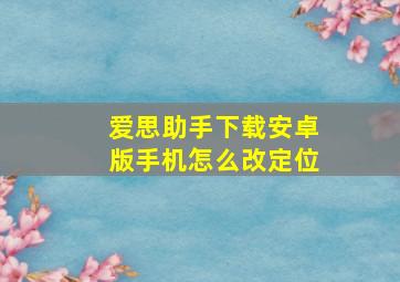 爱思助手下载安卓版手机怎么改定位