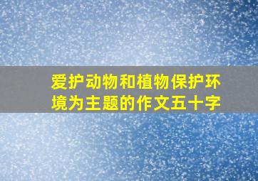 爱护动物和植物保护环境为主题的作文五十字