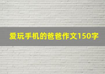 爱玩手机的爸爸作文150字