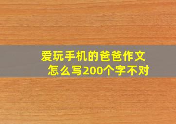 爱玩手机的爸爸作文怎么写200个字不对