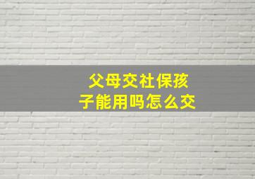 父母交社保孩子能用吗怎么交