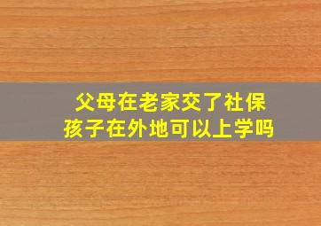 父母在老家交了社保孩子在外地可以上学吗