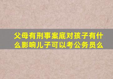 父母有刑事案底对孩子有什么影响儿子可以考公务员么