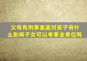 父母有刑事案底对孩子有什么影响子女可以考事业单位吗