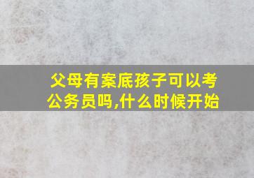 父母有案底孩子可以考公务员吗,什么时候开始