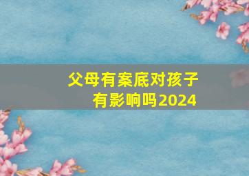 父母有案底对孩子有影响吗2024