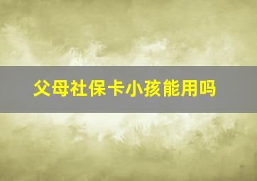 父母社保卡小孩能用吗