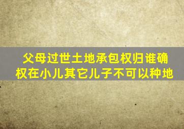 父母过世土地承包权归谁确权在小儿其它儿子不可以种地