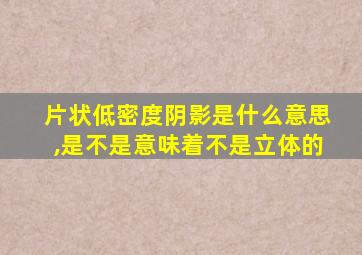 片状低密度阴影是什么意思,是不是意味着不是立体的