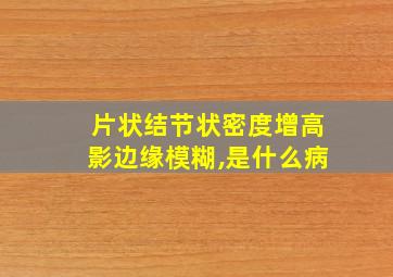 片状结节状密度增高影边缘模糊,是什么病