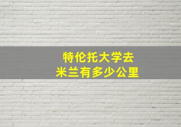 特伦托大学去米兰有多少公里