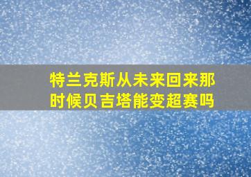 特兰克斯从未来回来那时候贝吉塔能变超赛吗