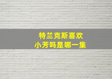 特兰克斯喜欢小芳吗是哪一集