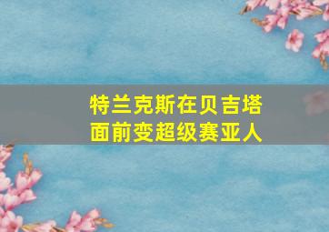 特兰克斯在贝吉塔面前变超级赛亚人