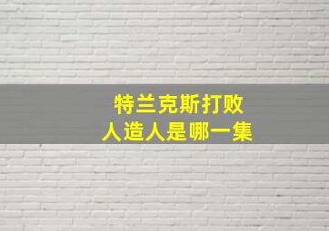 特兰克斯打败人造人是哪一集