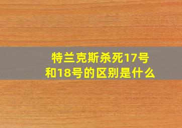 特兰克斯杀死17号和18号的区别是什么