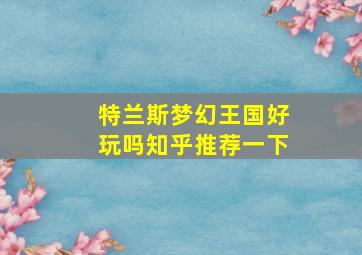 特兰斯梦幻王国好玩吗知乎推荐一下