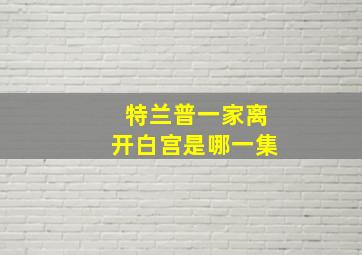 特兰普一家离开白宫是哪一集