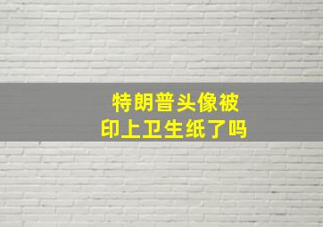 特朗普头像被印上卫生纸了吗