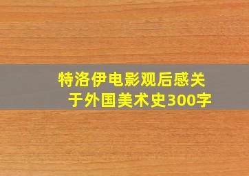 特洛伊电影观后感关于外国美术史300字