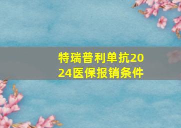 特瑞普利单抗2024医保报销条件