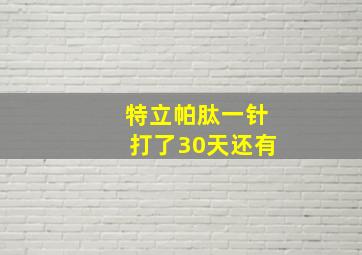 特立帕肽一针打了30天还有