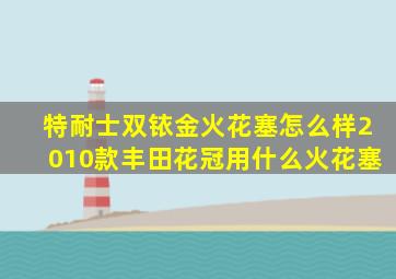 特耐士双铱金火花塞怎么样2010款丰田花冠用什么火花塞