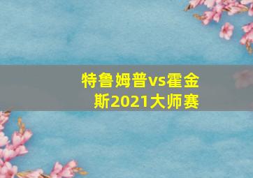 特鲁姆普vs霍金斯2021大师赛