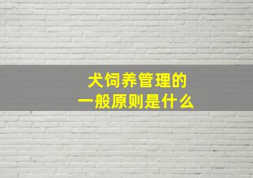 犬饲养管理的一般原则是什么