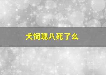 犬饲现八死了么