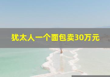 犹太人一个面包卖30万元