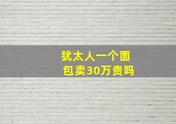 犹太人一个面包卖30万贵吗