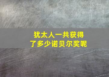 犹太人一共获得了多少诺贝尔奖呢