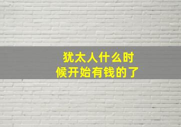 犹太人什么时候开始有钱的了