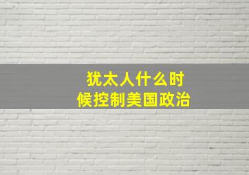 犹太人什么时候控制美国政治