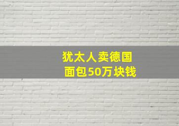 犹太人卖德国面包50万块钱