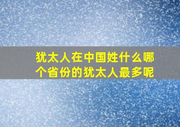 犹太人在中国姓什么哪个省份的犹太人最多呢