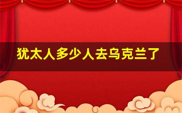 犹太人多少人去乌克兰了