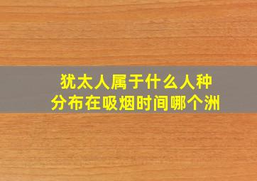 犹太人属于什么人种分布在吸烟时间哪个洲