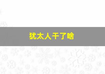 犹太人干了啥