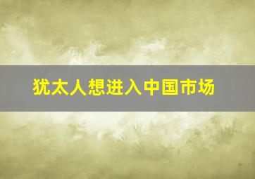 犹太人想进入中国市场