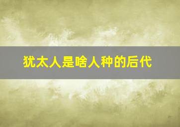 犹太人是啥人种的后代