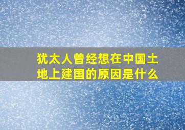 犹太人曾经想在中国土地上建国的原因是什么