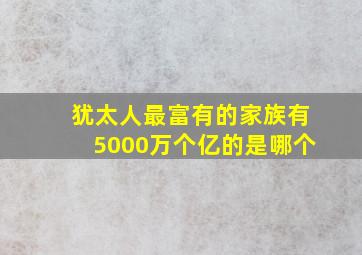 犹太人最富有的家族有5000万个亿的是哪个