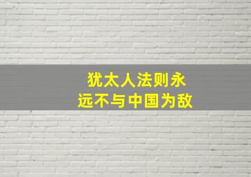 犹太人法则永远不与中国为敌