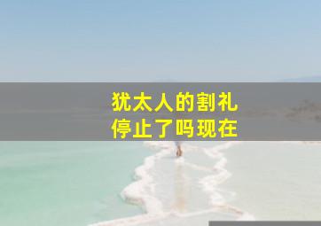 犹太人的割礼停止了吗现在