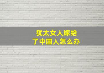 犹太女人嫁给了中国人怎么办