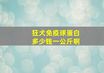 狂犬免疫球蛋白多少钱一公斤啊