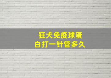 狂犬免疫球蛋白打一针管多久