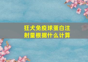 狂犬免疫球蛋白注射量根据什么计算